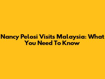 Nancy Pelosi Visits Malaysia: What You Need To Know