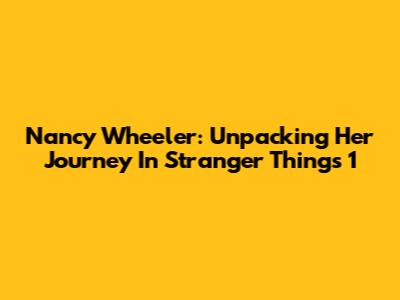 Nancy Wheeler: Unpacking Her Journey In Stranger Things 1