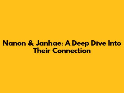 Nanon & Janhae: A Deep Dive Into Their Connection