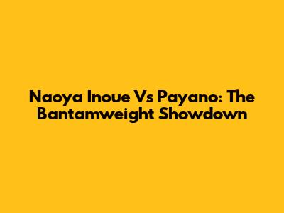 Naoya Inoue Vs Payano: The Bantamweight Showdown