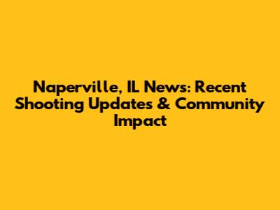 Naperville, IL News: Recent Shooting Updates & Community Impact