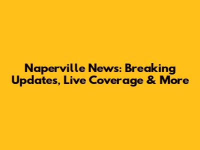 Naperville News: Breaking Updates, Live Coverage & More