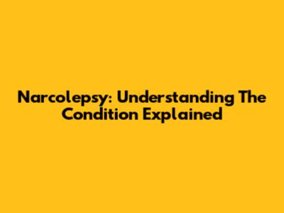 Narcolepsy: Understanding The Condition Explained