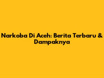Narkoba Di Aceh: Berita Terbaru & Dampaknya