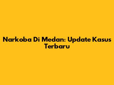 Narkoba Di Medan: Update Kasus Terbaru
