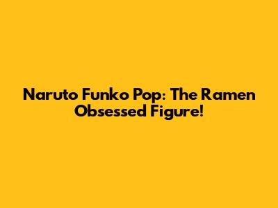 Naruto Funko Pop: The Ramen Obsessed Figure!