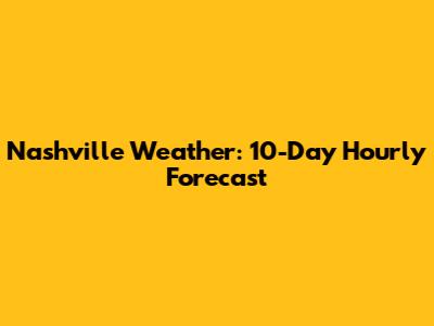 Nashville Weather: 10-Day Hourly Forecast