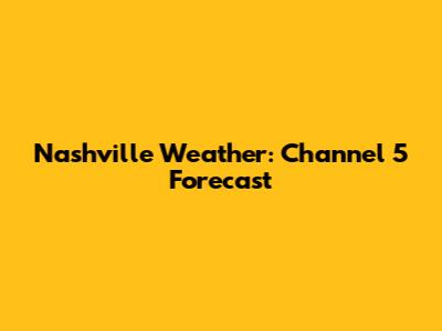 Nashville Weather: Channel 5 Forecast
