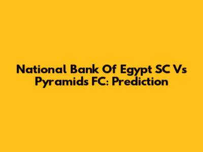 National Bank Of Egypt SC Vs Pyramids FC: Prediction