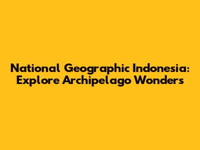 National Geographic Indonesia: Explore Archipelago Wonders