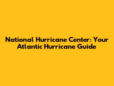 National Hurricane Center: Your Atlantic Hurricane Guide