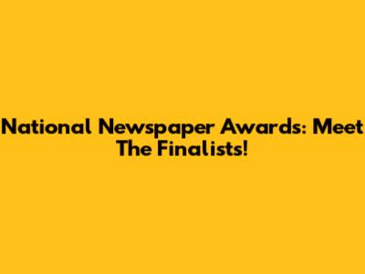 National Newspaper Awards: Meet The Finalists!