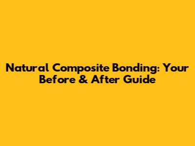 Natural Composite Bonding: Your Before & After Guide