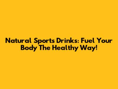 Natural Sports Drinks: Fuel Your Body The Healthy Way!