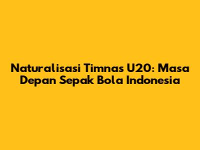 Naturalisasi Timnas U20: Masa Depan Sepak Bola Indonesia