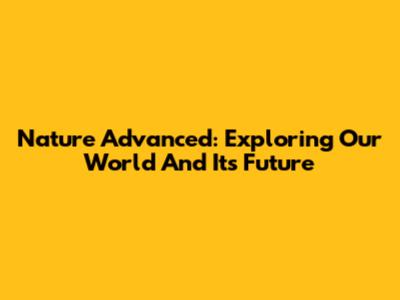 Nature Advanced: Exploring Our World And Its Future