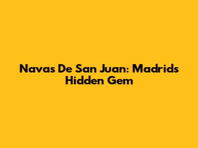 Navas De San Juan: Madrid's Hidden Gem