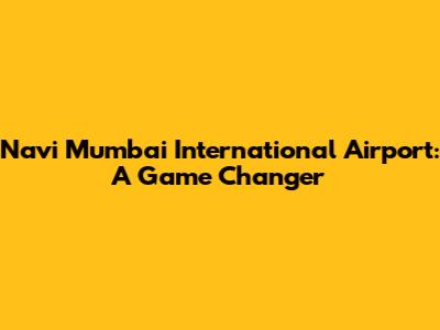 Navi Mumbai International Airport: A Game Changer