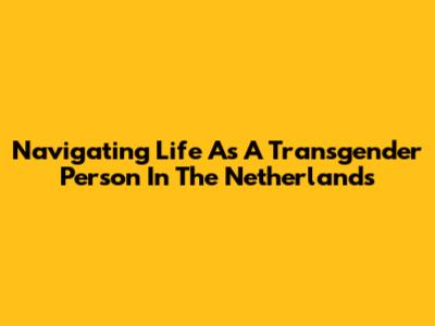 Navigating Life As A Transgender Person In The Netherlands