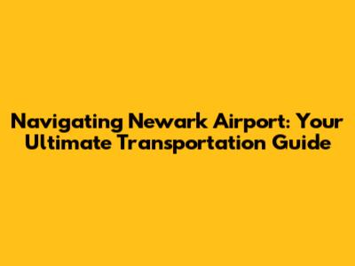 Navigating Newark Airport: Your Ultimate Transportation Guide