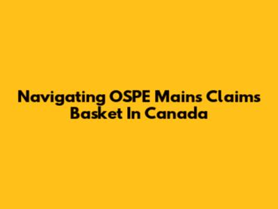 Navigating OSPE Mains Claims Basket In Canada