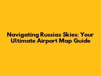Navigating Russia's Skies: Your Ultimate Airport Map Guide