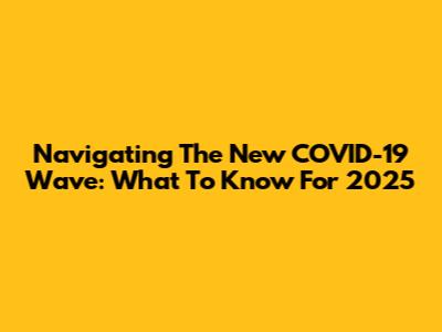 Navigating The New COVID-19 Wave: What To Know For 2025