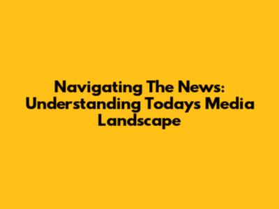 Navigating The News: Understanding Today's Media Landscape