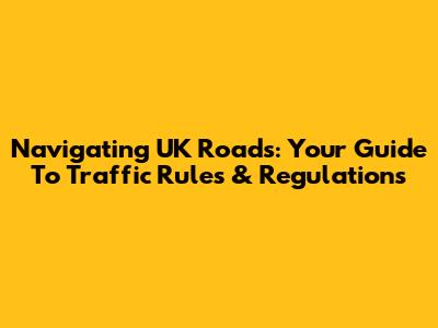 Navigating UK Roads: Your Guide To Traffic Rules & Regulations