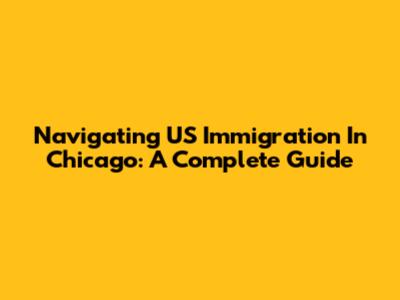 Navigating US Immigration In Chicago: A Complete Guide