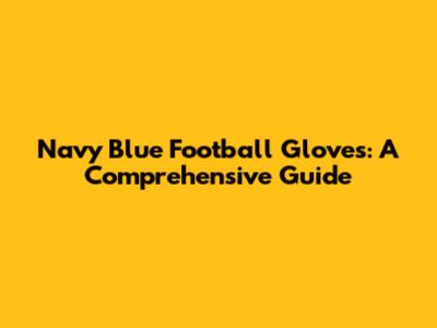 Navy Blue Football Gloves: A Comprehensive Guide
