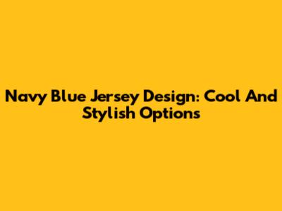 Navy Blue Jersey Design: Cool And Stylish Options