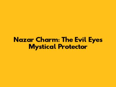 Nazar Charm: The Evil Eye's Mystical Protector