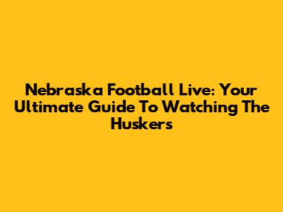 Nebraska Football Live: Your Ultimate Guide To Watching The Huskers