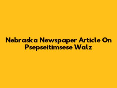 Nebraska Newspaper Article On Psepseitimsese Walz