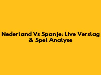 Nederland Vs Spanje: Live Verslag & Spel Analyse