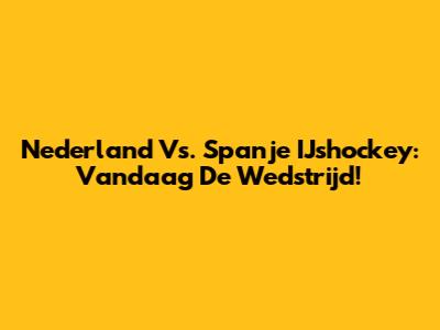 Nederland Vs. Spanje IJshockey: Vandaag De Wedstrijd!