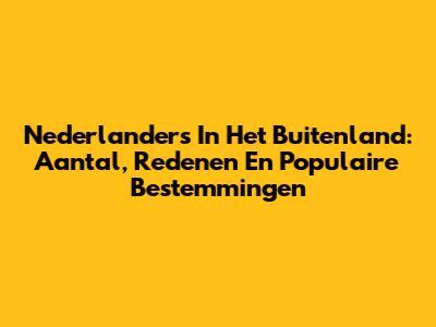 Nederlanders In Het Buitenland: Aantal, Redenen En Populaire Bestemmingen