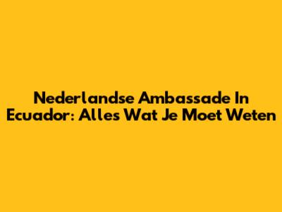 Nederlandse Ambassade In Ecuador: Alles Wat Je Moet Weten