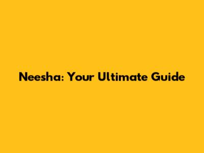 Neesha: Your Ultimate Guide