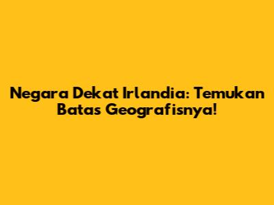 Negara Dekat Irlandia: Temukan Batas Geografisnya!