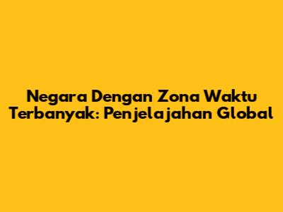 Negara Dengan Zona Waktu Terbanyak: Penjelajahan Global