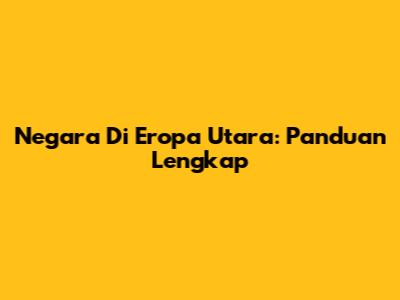 Negara Di Eropa Utara: Panduan Lengkap