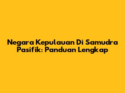Negara Kepulauan Di Samudra Pasifik: Panduan Lengkap