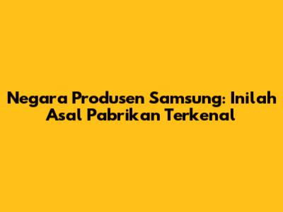 Negara Produsen Samsung: Inilah Asal Pabrikan Terkenal