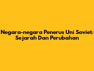 Negara-negara Penerus Uni Soviet: Sejarah Dan Perubahan