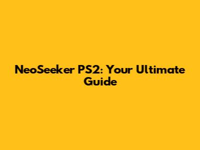 NeoSeeker PS2: Your Ultimate Guide