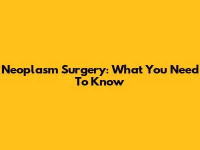 Neoplasm Surgery: What You Need To Know