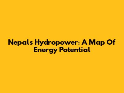 Nepal's Hydropower: A Map Of Energy Potential