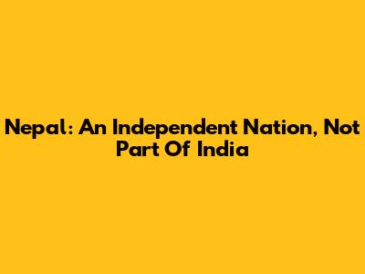 Nepal: An Independent Nation, Not Part Of India